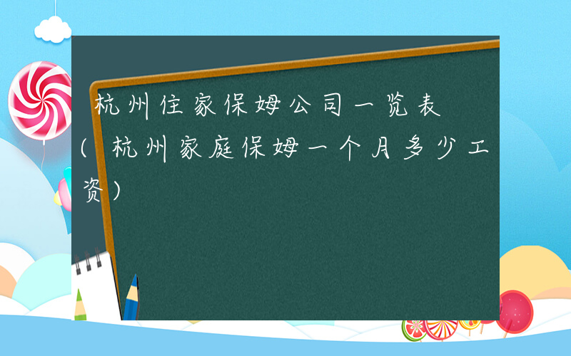 杭州住家保姆公司一览表 (杭州家庭保姆一个月多少工资)